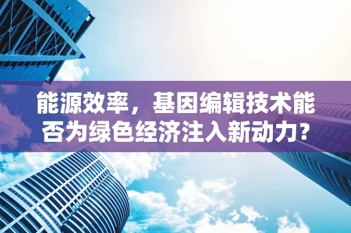 能源效率，基因编辑技术能否为绿色经济注入新动力？