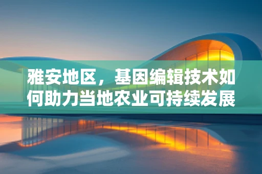 雅安地区，基因编辑技术如何助力当地农业可持续发展？