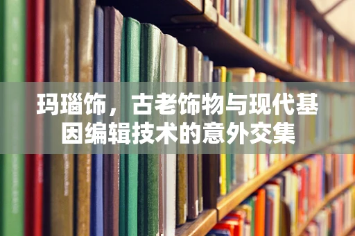玛瑙饰，古老饰物与现代基因编辑技术的意外交集