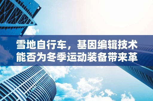 雪地自行车，基因编辑技术能否为冬季运动装备带来革命性创新？