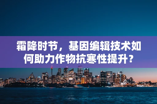 霜降时节，基因编辑技术如何助力作物抗寒性提升？