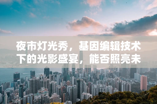 夜市灯光秀，基因编辑技术下的光影盛宴，能否照亮未来健康之路？