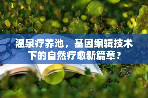 温泉疗养池，基因编辑技术下的自然疗愈新篇章？
