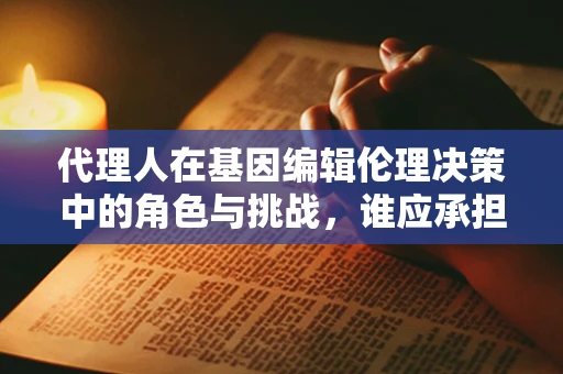 代理人在基因编辑伦理决策中的角色与挑战，谁应承担道德责任？