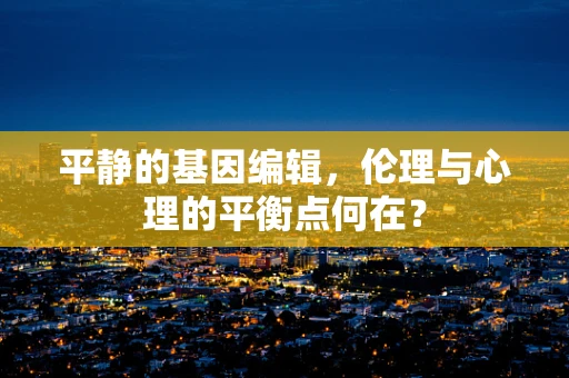 平静的基因编辑，伦理与心理的平衡点何在？