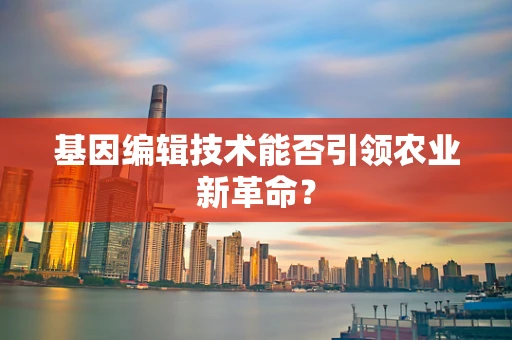 基因编辑技术能否引领农业新革命？