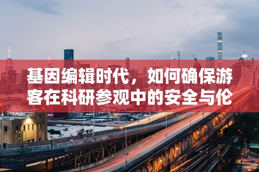 基因编辑时代，如何确保游客在科研参观中的安全与伦理边界？