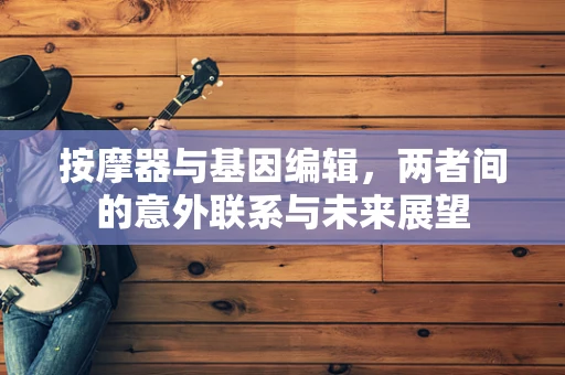 按摩器与基因编辑，两者间的意外联系与未来展望