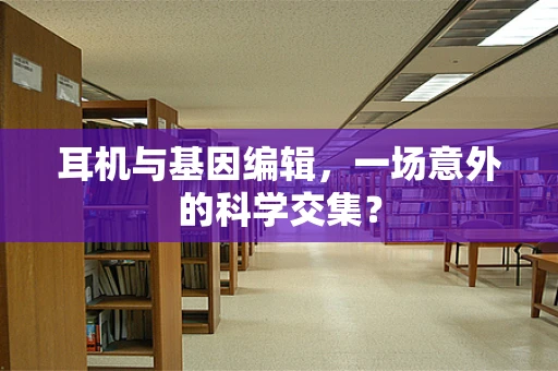 耳机与基因编辑，一场意外的科学交集？