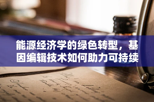 能源经济学的绿色转型，基因编辑技术如何助力可持续发展？