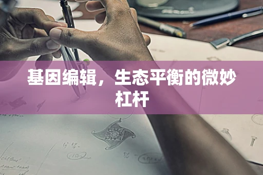 基因编辑，生态平衡的微妙杠杆