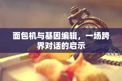 面包机与基因编辑，一场跨界对话的启示