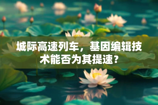 城际高速列车，基因编辑技术能否为其提速？