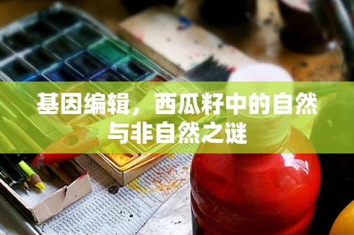 基因编辑，西瓜籽中的自然与非自然之谜