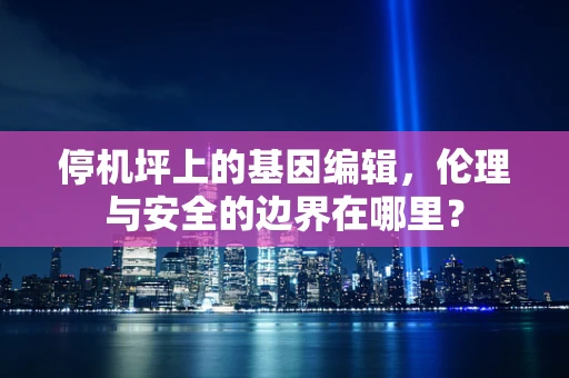 停机坪上的基因编辑，伦理与安全的边界在哪里？