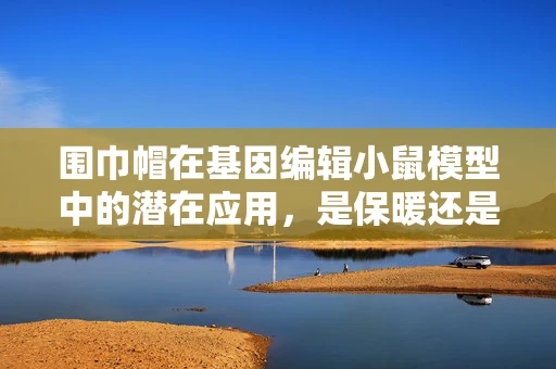 围巾帽在基因编辑小鼠模型中的潜在应用，是保暖还是保护？