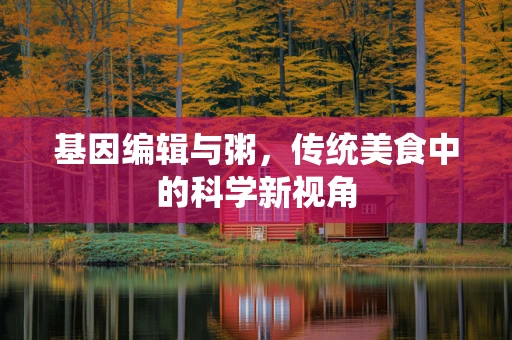 基因编辑与粥，传统美食中的科学新视角