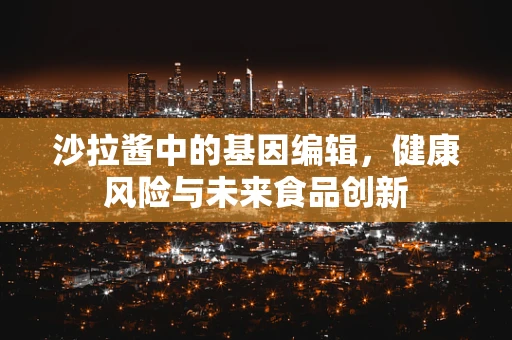 沙拉酱中的基因编辑，健康风险与未来食品创新