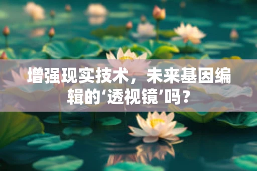 增强现实技术，未来基因编辑的‘透视镜’吗？