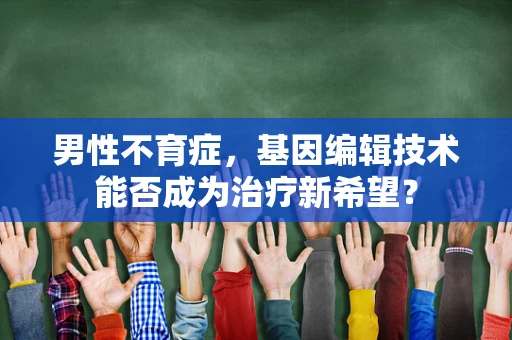 男性不育症，基因编辑技术能否成为治疗新希望？