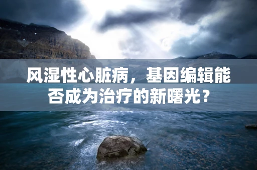 风湿性心脏病，基因编辑能否成为治疗的新曙光？