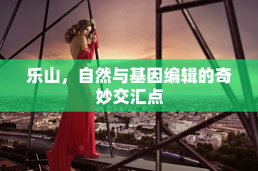 乐山，自然与基因编辑的奇妙交汇点