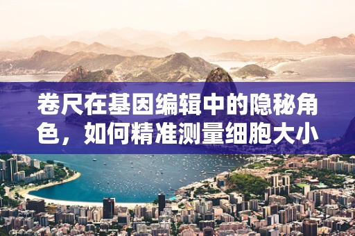 卷尺在基因编辑中的隐秘角色，如何精准测量细胞大小以优化CRISPR技术？