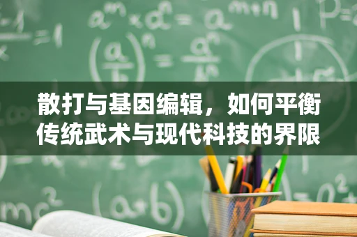 散打与基因编辑，如何平衡传统武术与现代科技的界限？