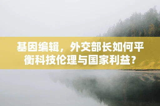 基因编辑，外交部长如何平衡科技伦理与国家利益？