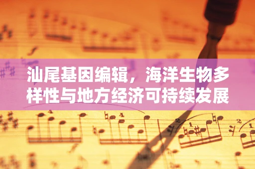 汕尾基因编辑，海洋生物多样性与地方经济可持续发展的平衡点何在？