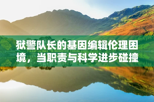狱警队长的基因编辑伦理困境，当职责与科学进步碰撞