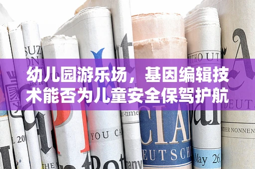 幼儿园游乐场，基因编辑技术能否为儿童安全保驾护航？