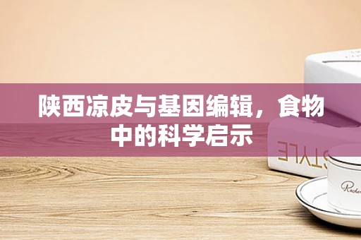 陕西凉皮与基因编辑，食物中的科学启示