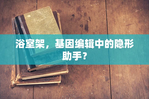浴室架，基因编辑中的隐形助手？