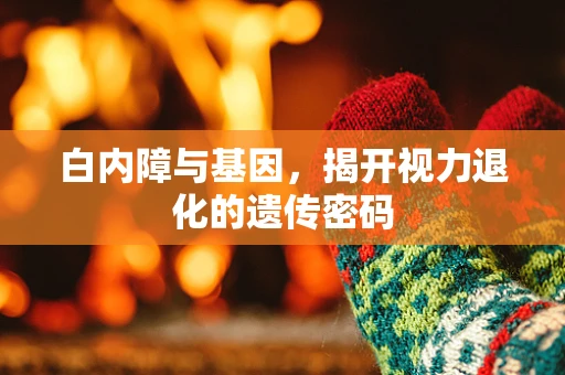 白内障与基因，揭开视力退化的遗传密码