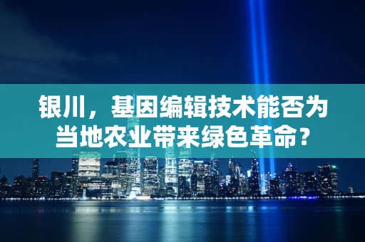 银川，基因编辑技术能否为当地农业带来绿色革命？