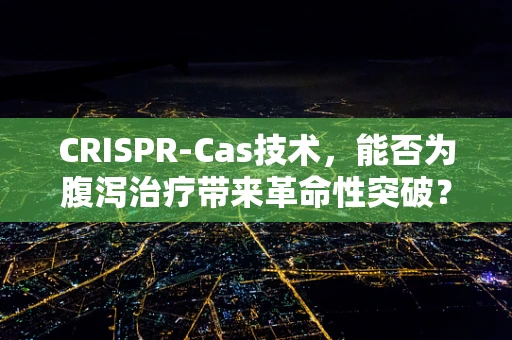 CRISPR-Cas技术，能否为腹泻治疗带来革命性突破？
