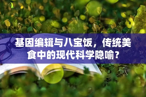 基因编辑与八宝饭，传统美食中的现代科学隐喻？