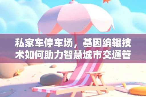 私家车停车场，基因编辑技术如何助力智慧城市交通管理？