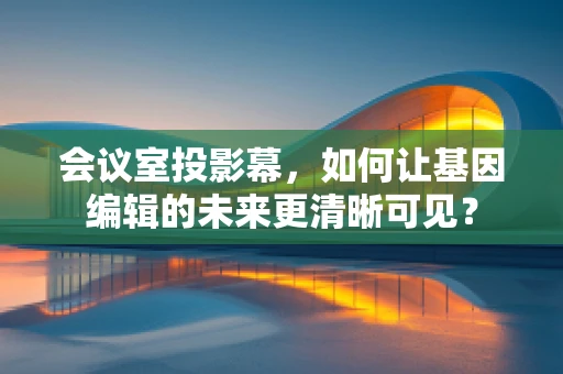 会议室投影幕，如何让基因编辑的未来更清晰可见？