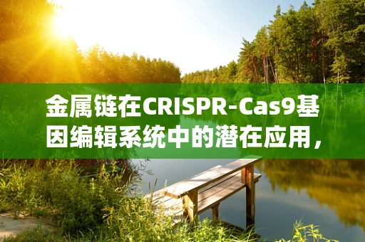 金属链在CRISPR-Cas9基因编辑系统中的潜在应用，是机遇还是挑战？