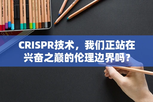 CRISPR技术，我们正站在兴奋之巅的伦理边界吗？
