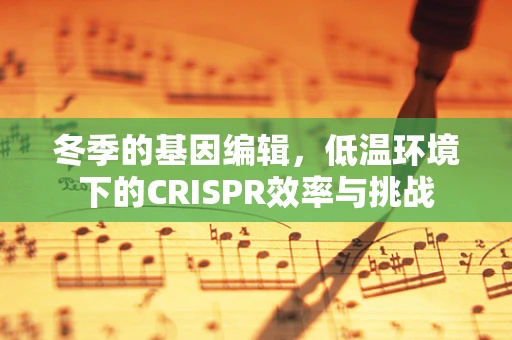 冬季的基因编辑，低温环境下的CRISPR效率与挑战