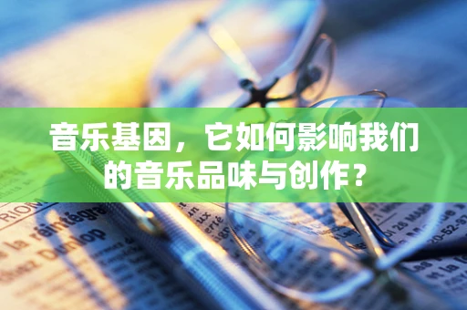 音乐基因，它如何影响我们的音乐品味与创作？