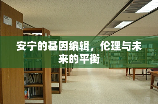 安宁的基因编辑，伦理与未来的平衡