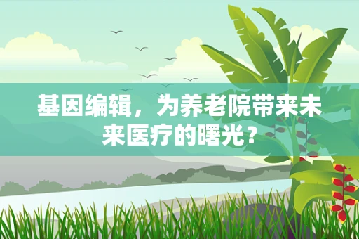 基因编辑，为养老院带来未来医疗的曙光？