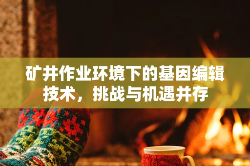 矿井作业环境下的基因编辑技术，挑战与机遇并存