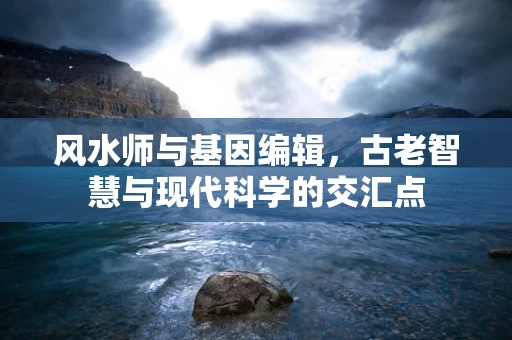 风水师与基因编辑，古老智慧与现代科学的交汇点