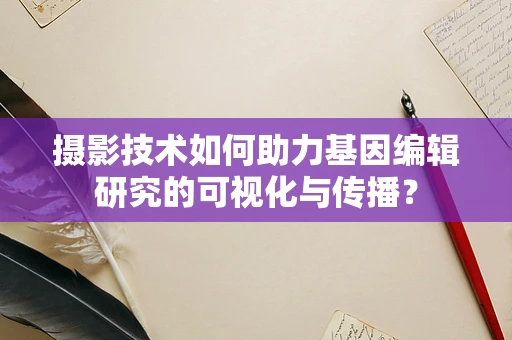 摄影技术如何助力基因编辑研究的可视化与传播？
