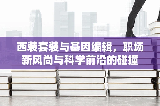 西装套装与基因编辑，职场新风尚与科学前沿的碰撞